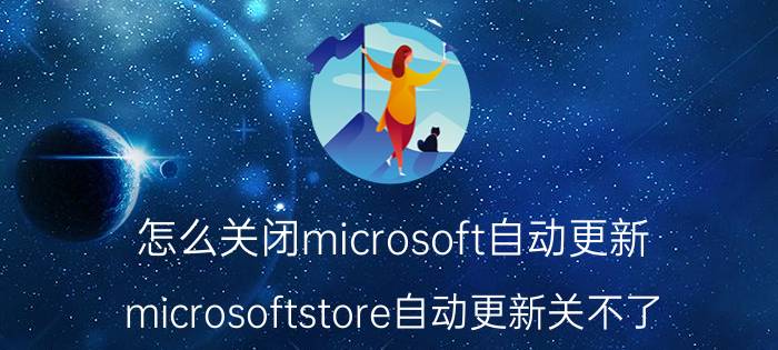 怎么关闭microsoft自动更新 microsoftstore自动更新关不了？